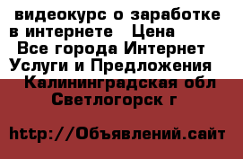 видеокурс о заработке в интернете › Цена ­ 970 - Все города Интернет » Услуги и Предложения   . Калининградская обл.,Светлогорск г.